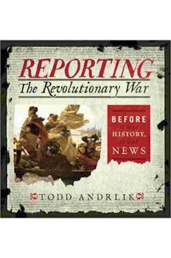 This image depicts the book cover of Reporting The Revolutionary War by Todd Andrlik. The background is a newspaper article text, black text written on a white background. On the left side of the cover, there is the painting of George Washington crossing the Delaware River. On the right side of the book cover, there is a red box with white text written in it that says, “Before it was History, it was news.”