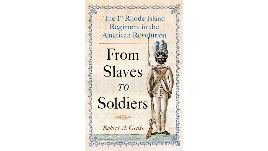 This image shows the book cover of From Slaves to Soldiers: The 1st Rhode Island Regiment in the American Revolution by Robert Geake. There is a blue border around the book cover. The subtitle is written in blue at the top of the cover the main title is written in black in the center. On the right-hand side there is an illustration of a solder of African descent holding a rifle in his right hand.