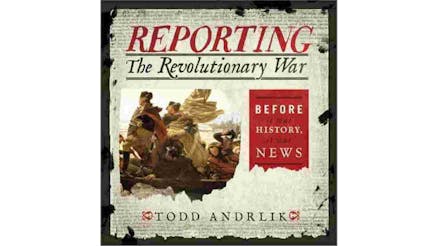 This image depicts the book cover of Reporting The Revolutionary War by Todd Andrlik. The background is a newspaper article text, black text written on a white background. On the left side of the cover, there is the painting of George Washington crossing the Delaware River. On the right side of the book cover, there is a red box with white text written in it that says, “Before it was History, it was news.”
