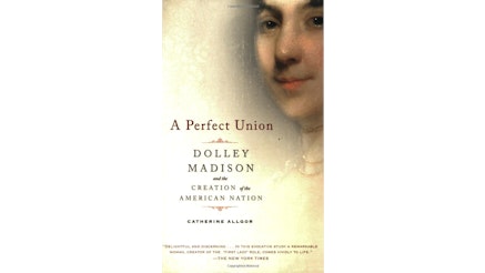 This image shows the book cover of A Perfect Union: Dolley Madison and the Creation of the American Nation by Catherine Allgor. The text is written on the left side of the image and a faded portrait of Dolley is on the right side of the image. Her face is visible down to her neck then fades to white. She is wearing a golden necklace.