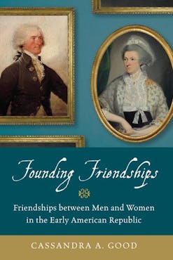 This image shows the book cover of Founding Friendships: Friendships between Men and Women in the Early American Republic by Cassandra Good. Cassandra’s name is written on the bottom in front of a gold background. The title of the book is written in white text against a blue background. And the top of the cover shows two golden framed portraits: on the left is a man and the right is a woman. The frame for the man’s portrait is square while the woman’s frame is circular.